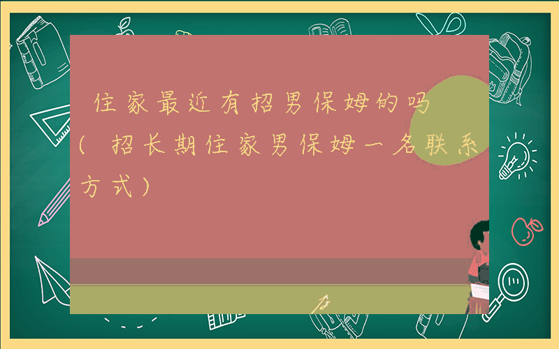 住家最近有招男保姆的吗 (招长期住家男保姆一名联系方式)
